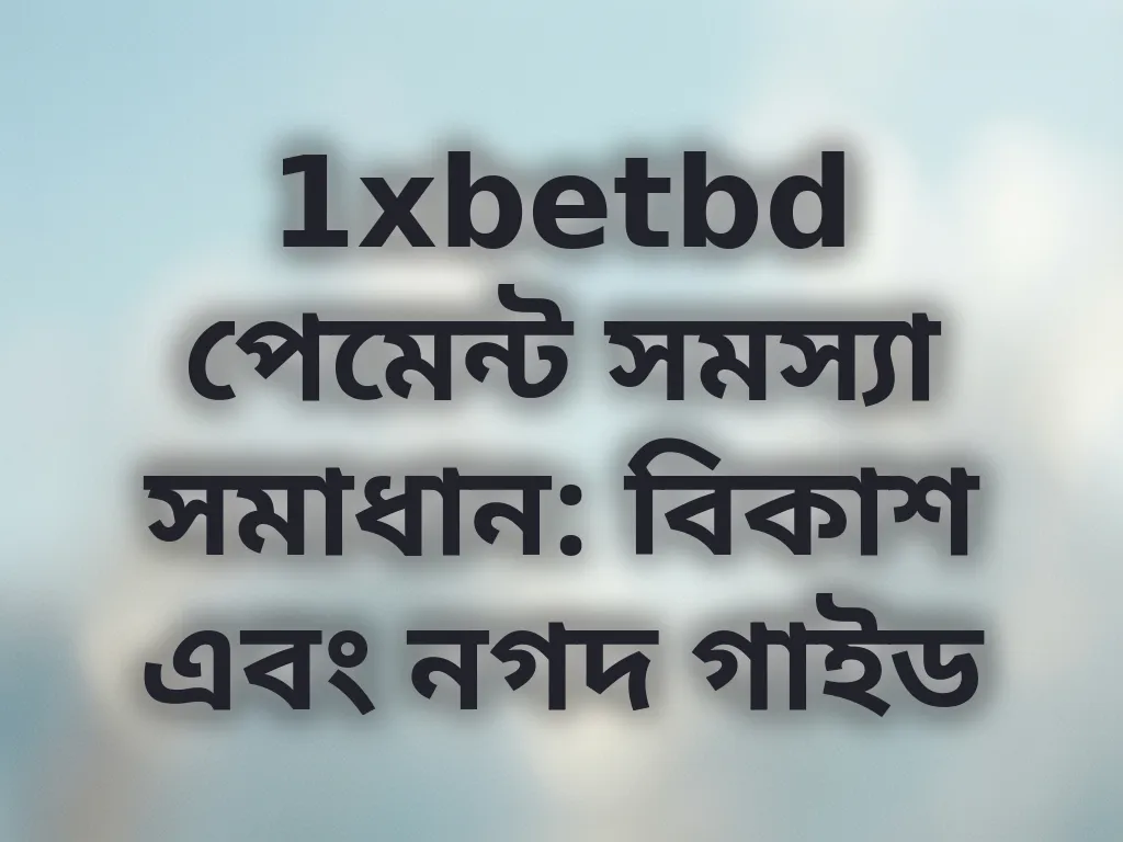 1xbetbd পেমেন্ট সমস্যা সমাধান: বিকাশ এবং নগদ গাইড