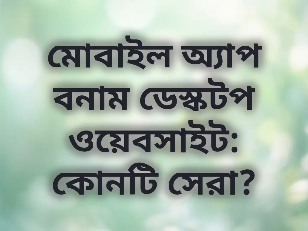 মোবাইল অ্যাপ বনাম ডেস্কটপ ওয়েবসাইট: কোনটি সেরা?